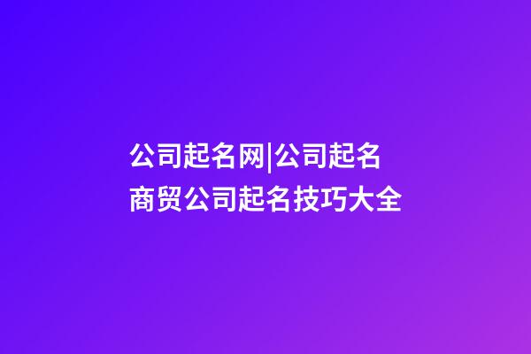 公司起名网|公司起名 商贸公司起名技巧大全-第1张-公司起名-玄机派